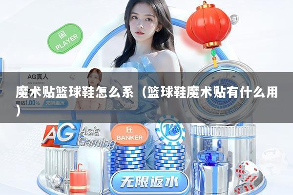 魔术贴篮球鞋怎么系（篮球鞋魔术贴有什么用）